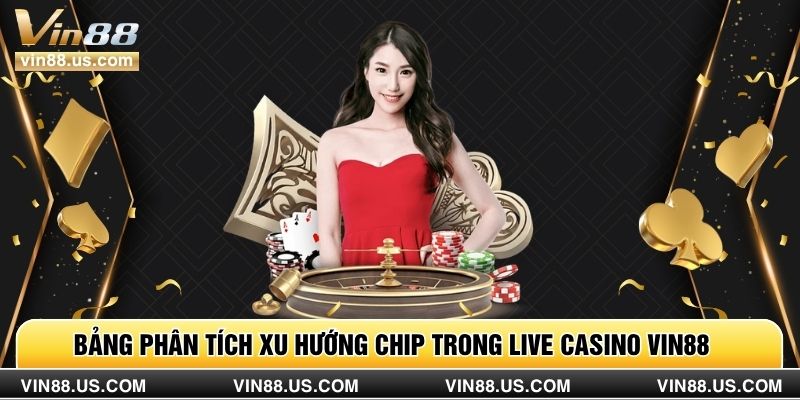 Bảng phân tích xu hướng chip trong Live casino vin88